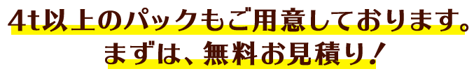 4t以上のパックもご用意しております。まずは、無料お見積り！